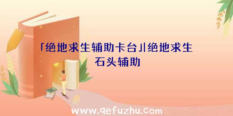 「绝地求生辅助卡台」|绝地求生石头辅助